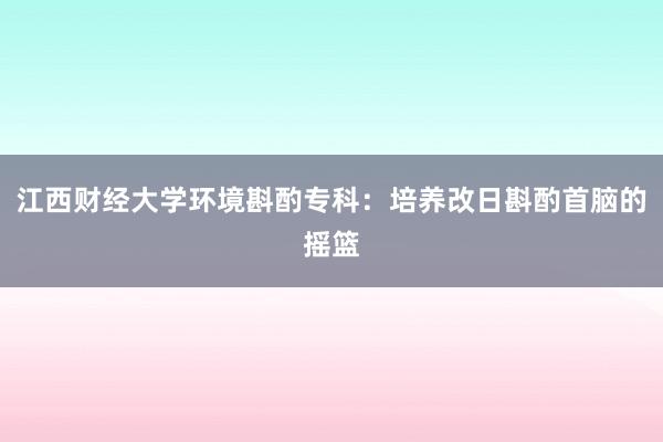 江西财经大学环境斟酌专科：培养改日斟酌首脑的摇篮