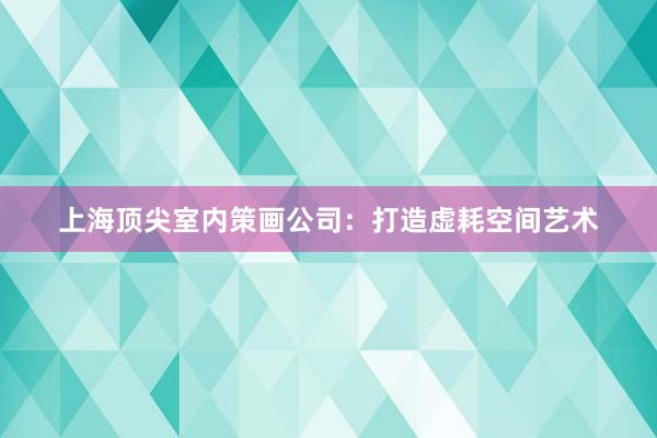 上海顶尖室内策画公司：打造虚耗空间艺术